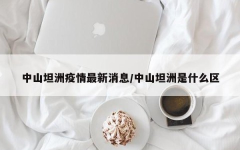 中山坦洲疫情最新消息/中山坦洲是什么区