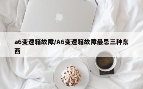 a6变速箱故障/A6变速箱故障最忌三种东西