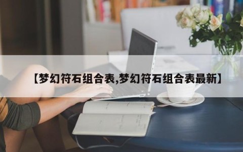 【梦幻符石组合表,梦幻符石组合表最新】