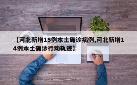 【河北新增15例本土确诊病例,河北新增14例本土确诊行动轨迹】