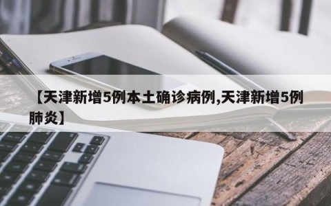 【天津新增5例本土确诊病例,天津新增5例肺炎】