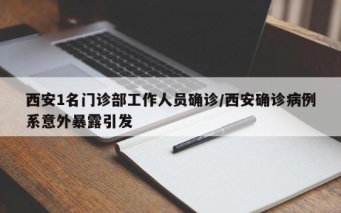 西安1名门诊部工作人员确诊/西安确诊病例系意外暴露引发