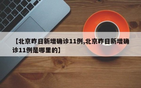【北京昨日新增确诊11例,北京昨日新增确诊11例是哪里的】