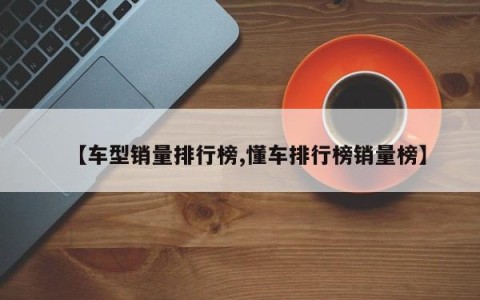 【车型销量排行榜,懂车排行榜销量榜】