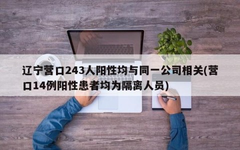 辽宁营口243人阳性均与同一公司相关(营口14例阳性患者均为隔离人员)