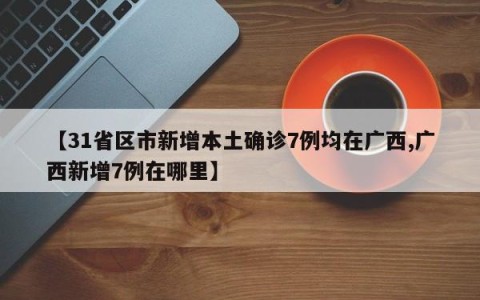【31省区市新增本土确诊7例均在广西,广西新增7例在哪里】