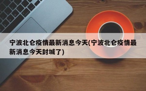 宁波北仑疫情最新消息今天(宁波北仑疫情最新消息今天封城了)