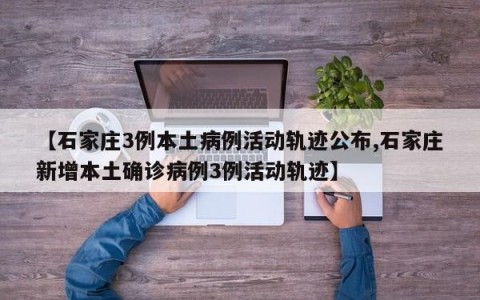 【石家庄3例本土病例活动轨迹公布,石家庄新增本土确诊病例3例活动轨迹】