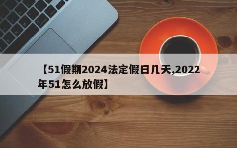 【51假期2024法定假日几天,2022年51怎么放假】