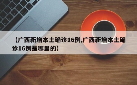 【广西新增本土确诊16例,广西新增本土确诊16例是哪里的】
