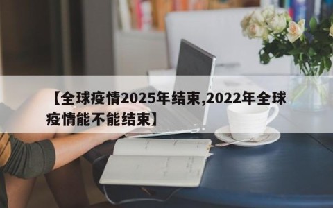 【全球疫情2025年结束,2022年全球疫情能不能结束】