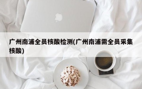 广州南浦全员核酸检测(广州南浦需全员采集核酸)