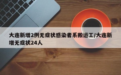 大连新增2例无症状感染者系搬运工/大连新增无症状24人