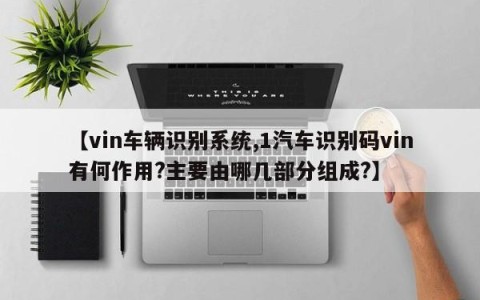 【vin车辆识别系统,1汽车识别码vin有何作用?主要由哪几部分组成?】