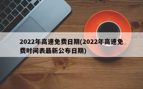 2022年高速免费日期(2022年高速免费时间表最新公布日期)