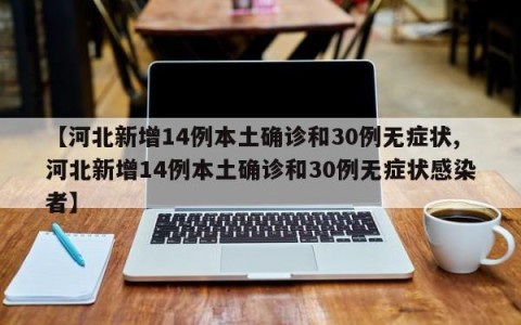 【河北新增14例本土确诊和30例无症状,河北新增14例本土确诊和30例无症状感染者】