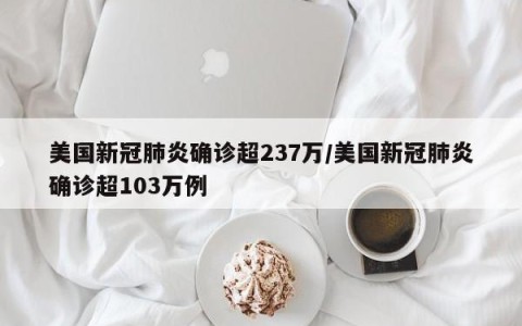 美国新冠肺炎确诊超237万/美国新冠肺炎确诊超103万例