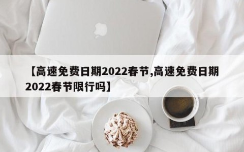 【高速免费日期2022春节,高速免费日期2022春节限行吗】