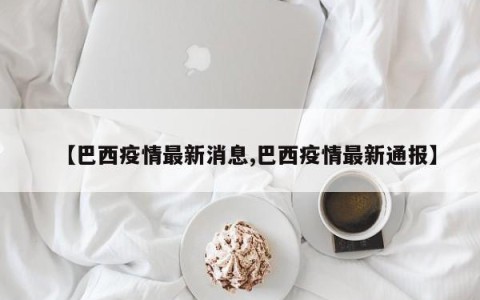 【巴西疫情最新消息,巴西疫情最新通报】
