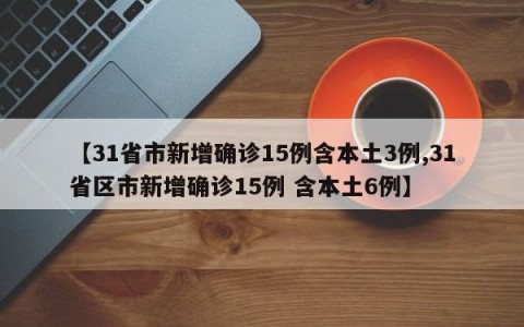【31省市新增确诊15例含本土3例,31省区市新增确诊15例 含本土6例】
