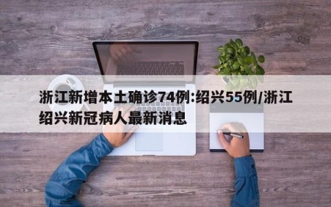 浙江新增本土确诊74例:绍兴55例/浙江绍兴新冠病人最新消息