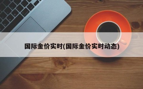 国际金价实时(国际金价实时动态)