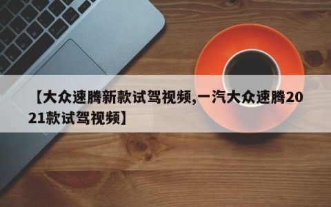 【大众速腾新款试驾视频,一汽大众速腾2021款试驾视频】