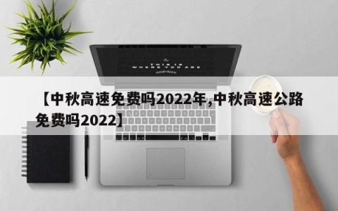 【中秋高速免费吗2022年,中秋高速公路免费吗2022】