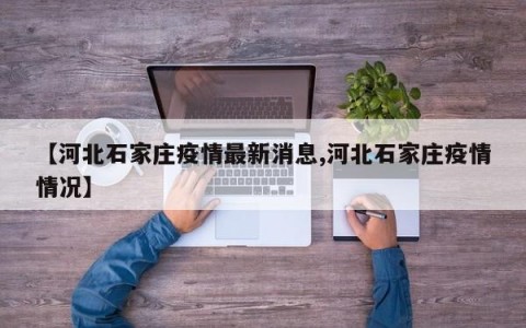 【河北石家庄疫情最新消息,河北石家庄疫情情况】