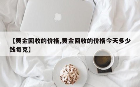 【黄金回收的价格,黄金回收的价格今天多少钱每克】