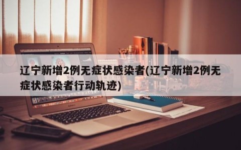 辽宁新增2例无症状感染者(辽宁新增2例无症状感染者行动轨迹)