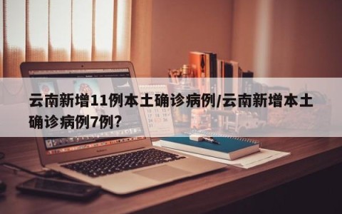 云南新增11例本土确诊病例/云南新增本土确诊病例7例?