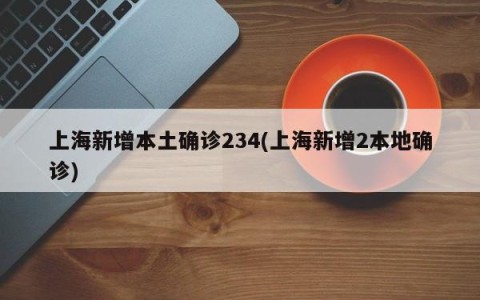 上海新增本土确诊234(上海新增2本地确诊)