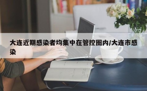 大连近期感染者均集中在管控圈内/大连市感染