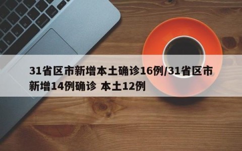 31省区市新增本土确诊16例/31省区市新增14例确诊 本土12例