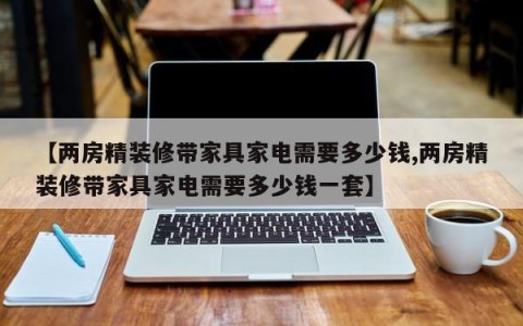 【两房精装修带家具家电需要多少钱,两房精装修带家具家电需要多少钱一套】