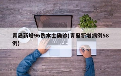 青岛新增96例本土确诊(青岛新增病例58例)
