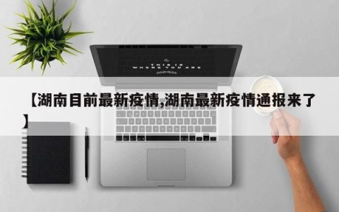【湖南目前最新疫情,湖南最新疫情通报来了】