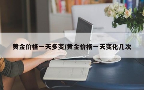 黄金价格一天多变/黄金价格一天变化几次