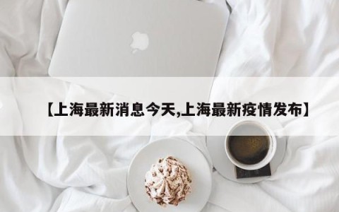 【上海最新消息今天,上海最新疫情发布】