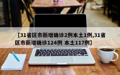 【31省区市新增确诊2例本土1例,31省区市新增确诊124例 本土117例】