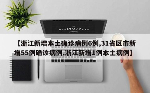 【浙江新增本土确诊病例6例,31省区市新增55例确诊病例,浙江新增1例本土病例】
