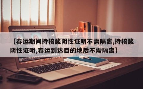 【春运期间持核酸阴性证明不需隔离,持核酸阴性证明,春运到达目的地后不需隔离】