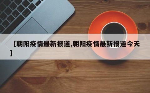 【朝阳疫情最新报道,朝阳疫情最新报道今天】