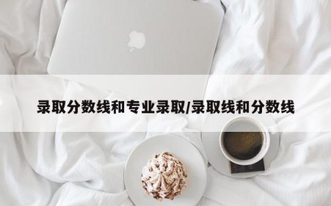 录取分数线和专业录取/录取线和分数线