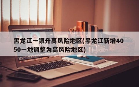 黑龙江一镇升高风险地区(黑龙江新增40 50一地调整为高风险地区)