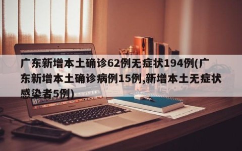 广东新增本土确诊62例无症状194例(广东新增本土确诊病例15例,新增本土无症状感染者5例)