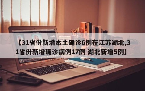 【31省份新增本土确诊6例在江苏湖北,31省份新增确诊病例17例 湖北新增5例】