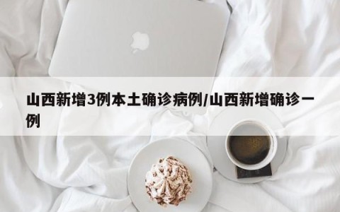 山西新增3例本土确诊病例/山西新增确诊一例