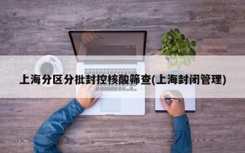 上海分区分批封控核酸筛查(上海封闭管理)